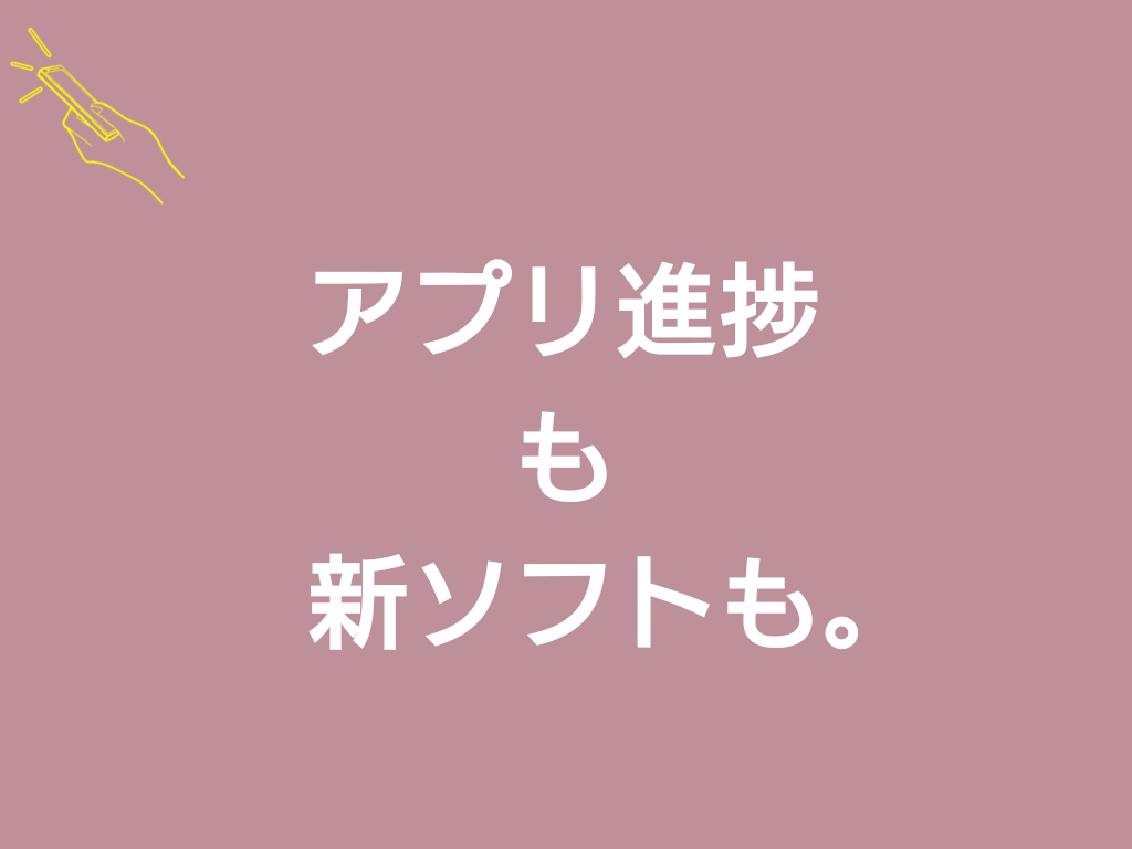 アプリ進捗も新ソフトも。